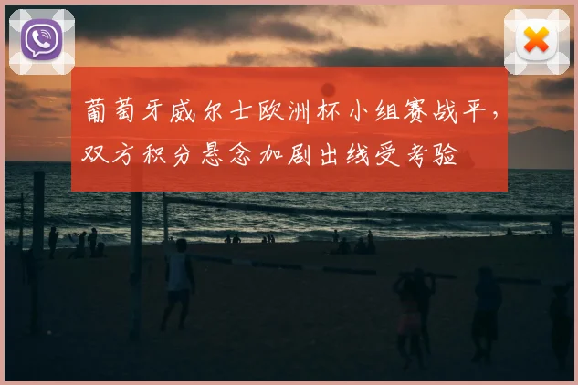 葡萄牙威尔士欧洲杯小组赛战平,双方积分悬念加剧出线受考验