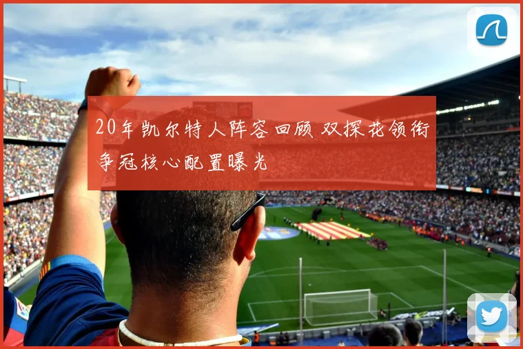 20年凯尔特人阵容回顾 双探花领衔争冠核心配置曝光