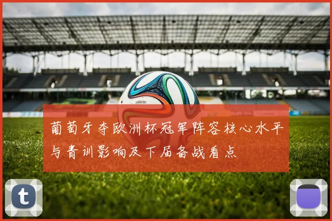 葡萄牙夺欧洲杯冠军阵容核心水平与青训影响及下届备战看点