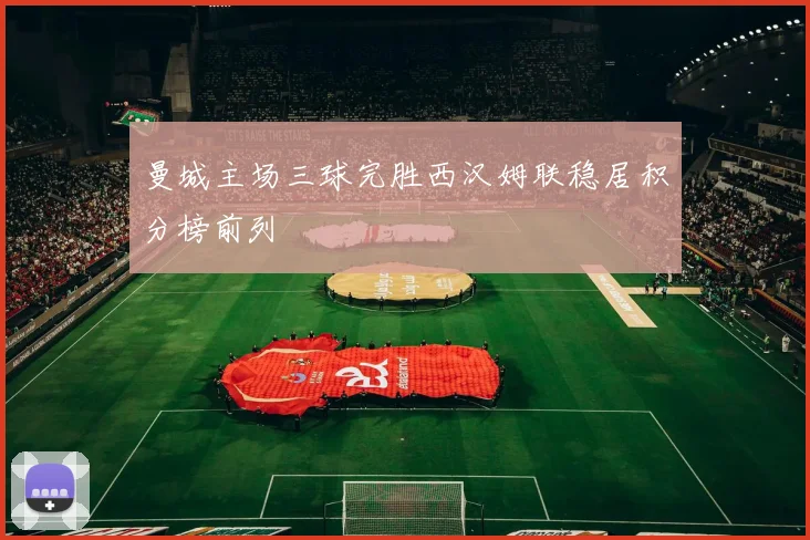 曼城主场三球完胜西汉姆联稳居积分榜前列