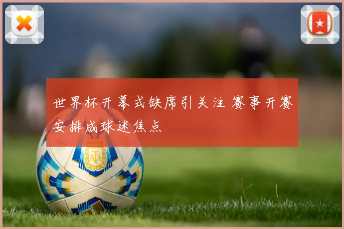 世界杯开幕式缺席引关注 赛事开赛安排成球迷焦点