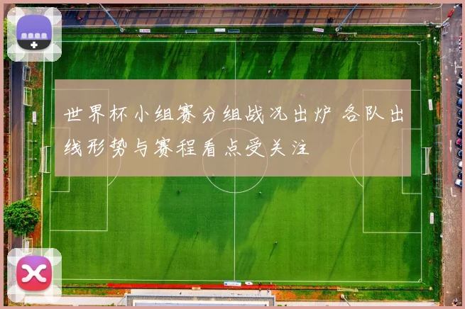 世界杯小组赛分组战况出炉 各队出线形势与赛程看点受关注