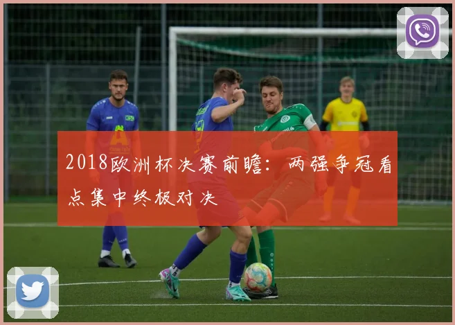 2018欧洲杯决赛前瞻：两强争冠看点集中终极对决