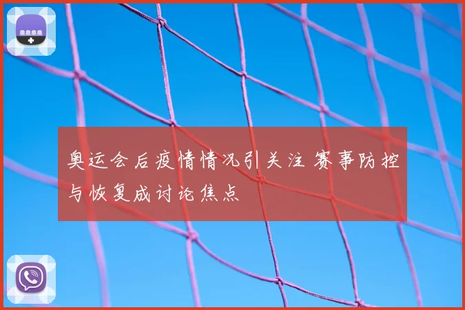 奥运会后疫情情况引关注 赛事防控与恢复成讨论焦点