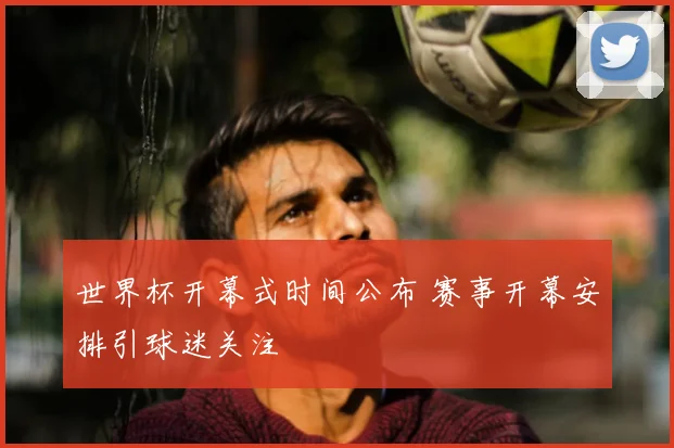 世界杯开幕式时间公布 赛事开幕安排引球迷关注