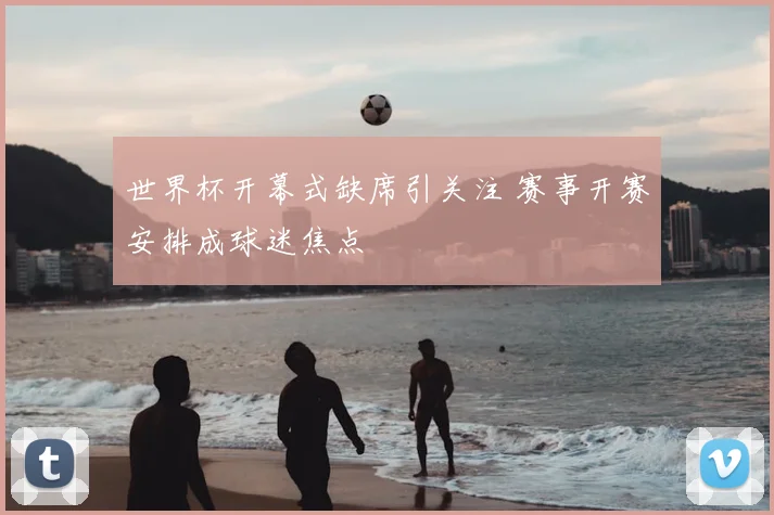 世界杯开幕式缺席引关注 赛事开赛安排成球迷焦点
