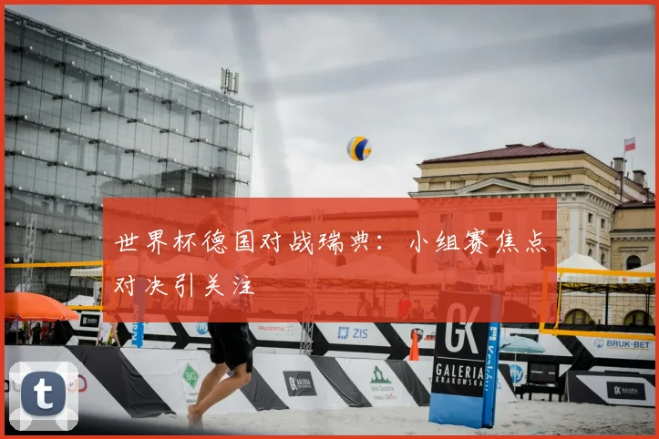 世界杯德国对战瑞典：小组赛焦点对决引关注