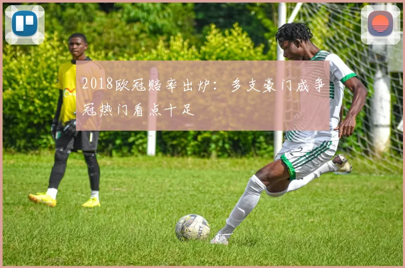 2018欧冠赔率出炉：多支豪门成争冠热门看点十足