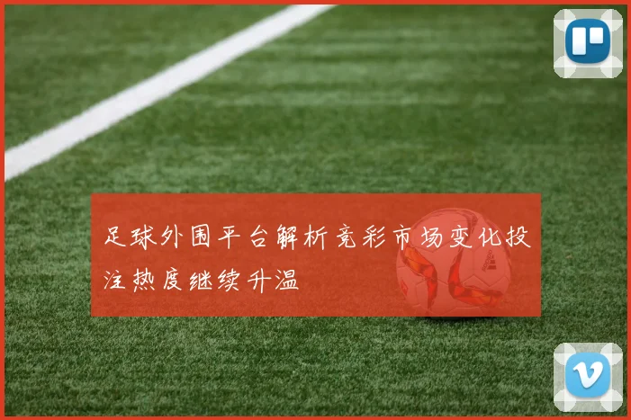 足球外围平台解析竞彩市场变化投注热度继续升温