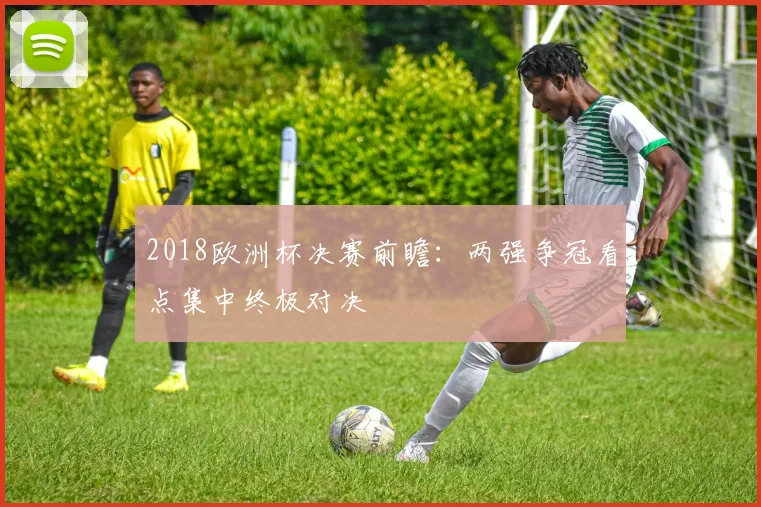 2018欧洲杯决赛前瞻:两强争冠看点集中终极对决