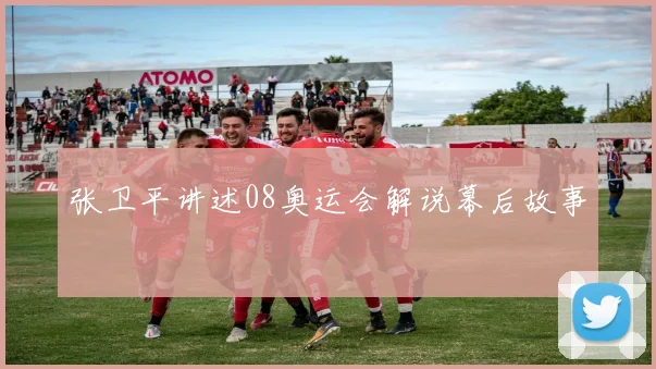 张卫平讲述08奥运会解说幕后故事