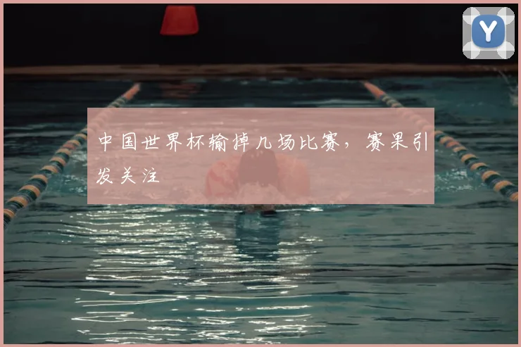 中国世界杯输掉几场比赛,赛果引发关注