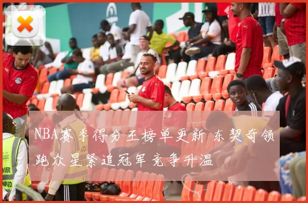 NBA赛季得分王榜单更新 东契奇领跑众星紧追冠军竞争升温