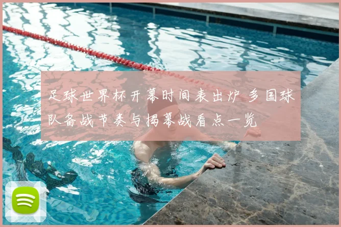 足球世界杯开幕时间表出炉 多国球队备战节奏与揭幕战看点一览