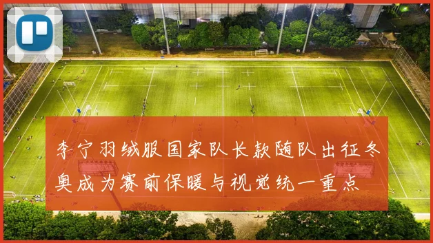 李宁羽绒服国家队长款随队出征冬奥成为赛前保暖与视觉统一重点