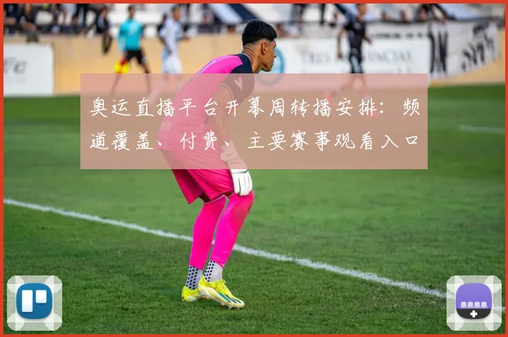 奥运直播平台开幕周转播安排:频道覆盖、付费、主要赛事观看入口与时差提示