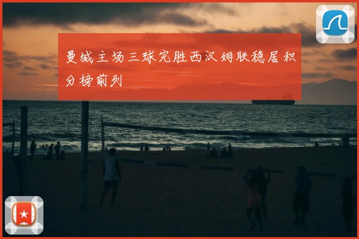 曼城主场三球完胜西汉姆联稳居积分榜前列