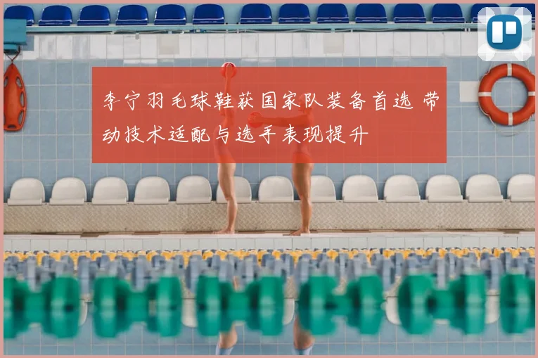 李宁羽毛球鞋获国家队装备首选 带动技术适配与选手表现提升