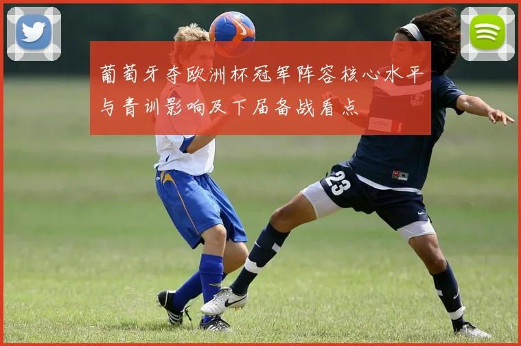 葡萄牙夺欧洲杯冠军阵容核心水平与青训影响及下届备战看点