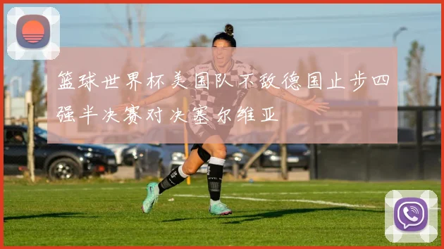 篮球世界杯美国队不敌德国止步四强半决赛对决塞尔维亚