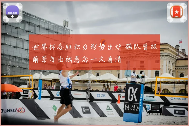 世界杯各组积分形势出炉 强队晋级前景与出线悬念一文看清