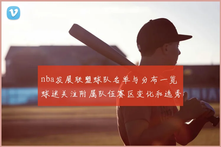 nba发展联盟球队名单与分布一览 球迷关注附属队伍赛区变化和选秀通道