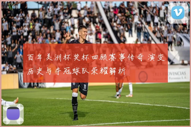 百年美洲杯奖杯回顾赛事传奇 演变历史与夺冠球队荣耀解析