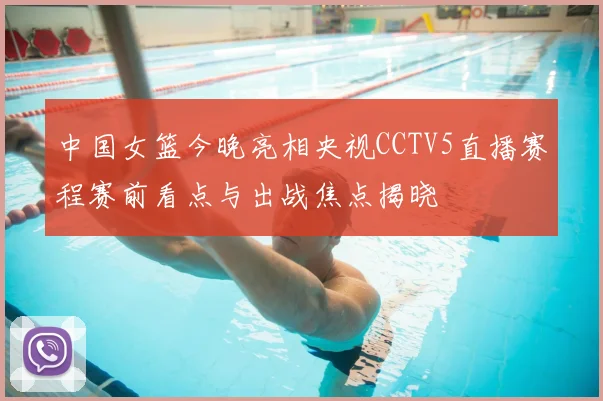 中国女篮今晚亮相央视CCTV5直播赛程赛前看点与出战焦点揭晓