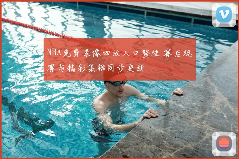 NBA免费录像回放入口整理 赛后观赛与精彩集锦同步更新