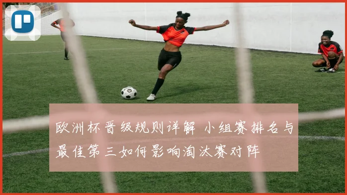欧洲杯晋级规则详解 小组赛排名与最佳第三如何影响淘汰赛对阵