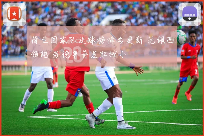 荷兰国家队进球榜排名更新 范佩西领跑 劳德鲁普差距缩小