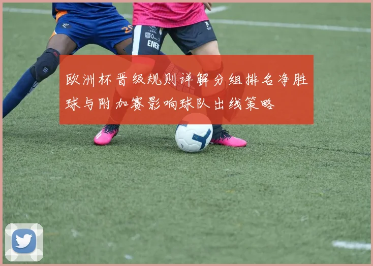 欧洲杯晋级规则详解分组排名净胜球与附加赛影响球队出线策略