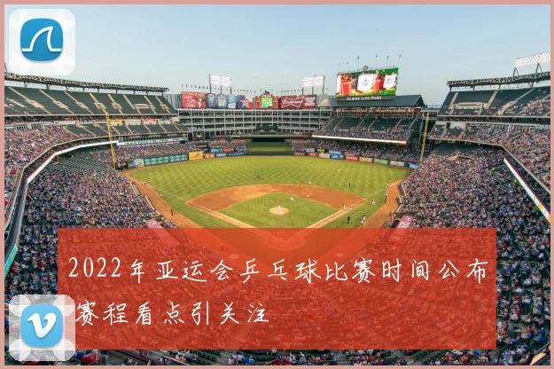 2022年亚运会乒乓球比赛时间公布 赛程看点引关注