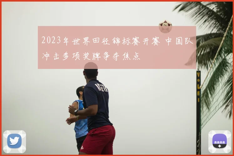 2023年世界田径锦标赛开赛 中国队冲击多项奖牌争夺焦点