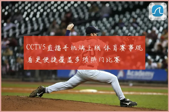 CCTV5直播手机端上线 体育赛事观看更便捷覆盖多项热门比赛