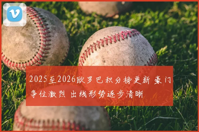 2025至2026欧罗巴积分榜更新 豪门争位激烈 出线形势逐步清晰