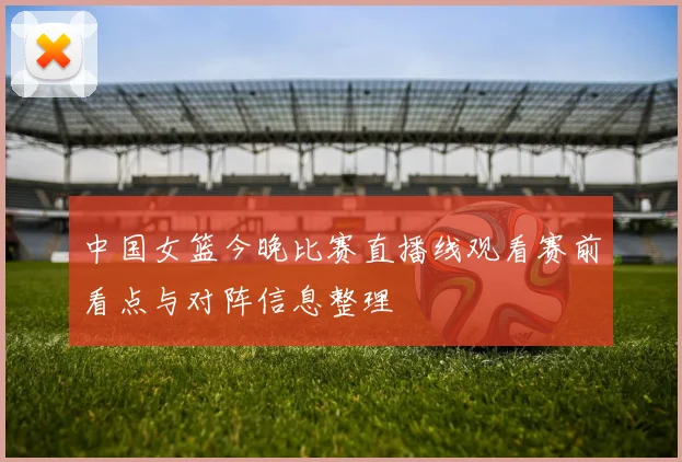 中国女篮今晚比赛直播线观看赛前看点与对阵信息整理