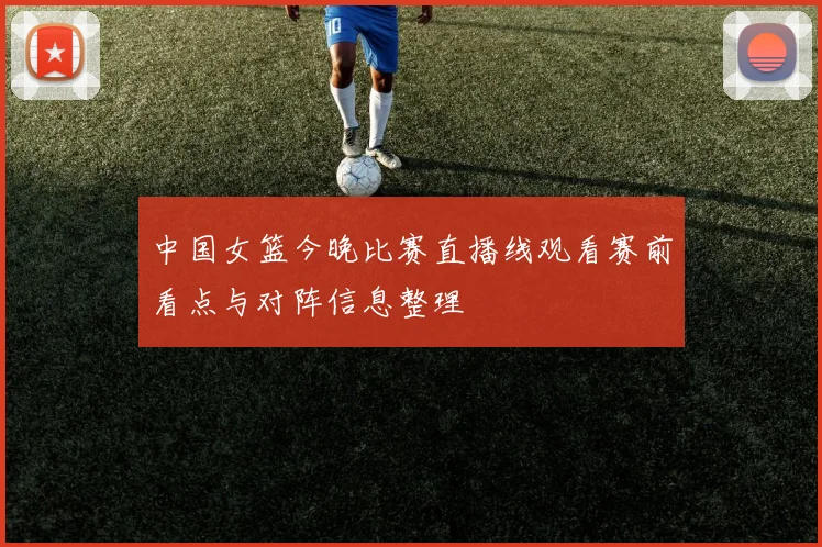 中国女篮今晚比赛直播线观看赛前看点与对阵信息整理