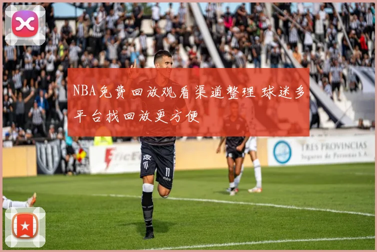 NBA免费回放观看渠道整理 球迷多平台找回放更方便