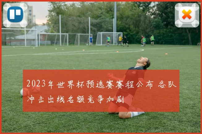 2023年世界杯预选赛赛程公布 各队冲击出线名额竞争加剧