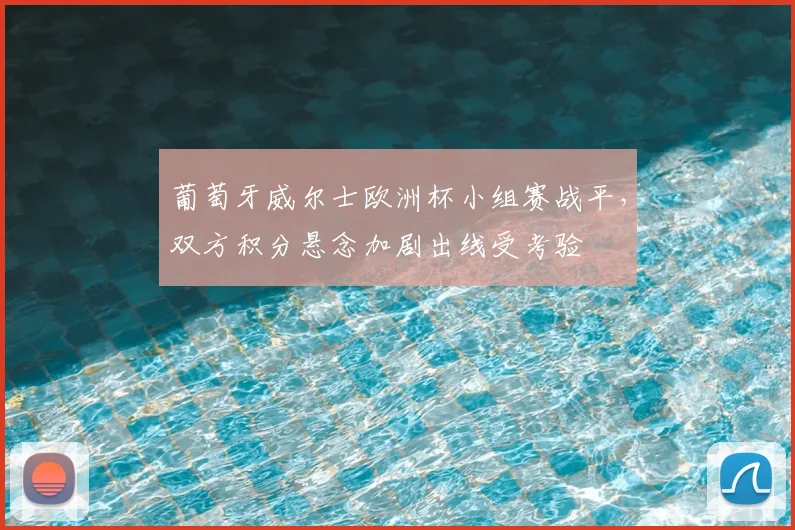 葡萄牙威尔士欧洲杯小组赛战平，双方积分悬念加剧出线受考验