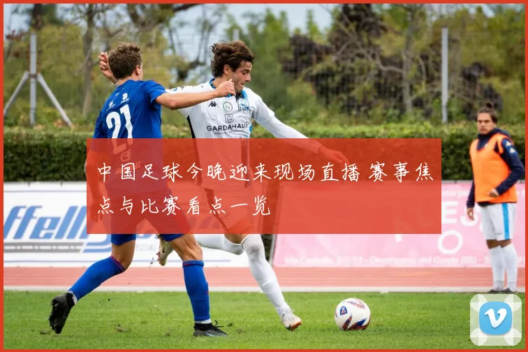 中国足球今晚迎来现场直播 赛事焦点与比赛看点一览