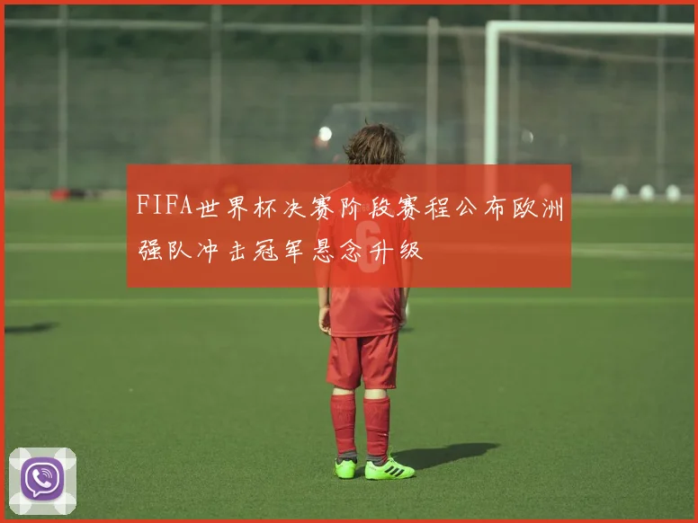 FIFA世界杯决赛阶段赛程公布欧洲强队冲击冠军悬念升级