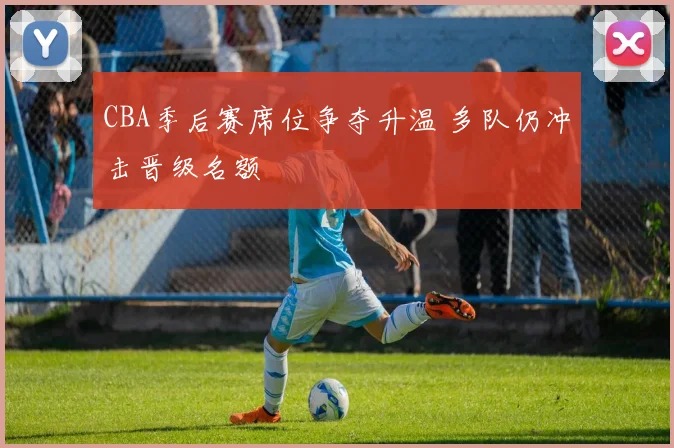CBA季后赛席位争夺升温 多队仍冲击晋级名额