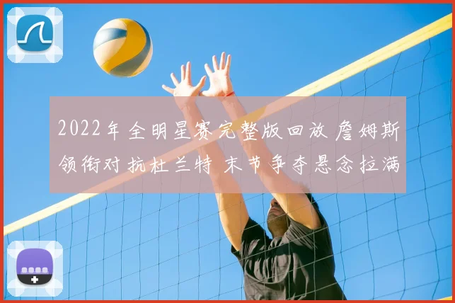 2022年全明星赛完整版回放 詹姆斯领衔对抗杜兰特 末节争夺悬念拉满