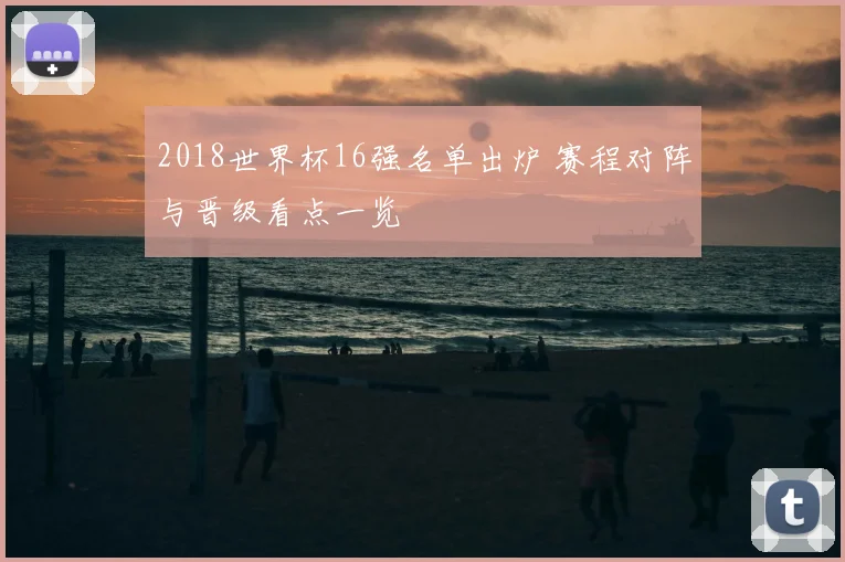 2018世界杯16强名单出炉 赛程对阵与晋级看点一览