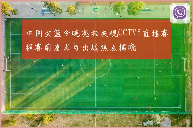 中国女篮今晚亮相央视CCTV5直播赛程赛前看点与出战焦点揭晓