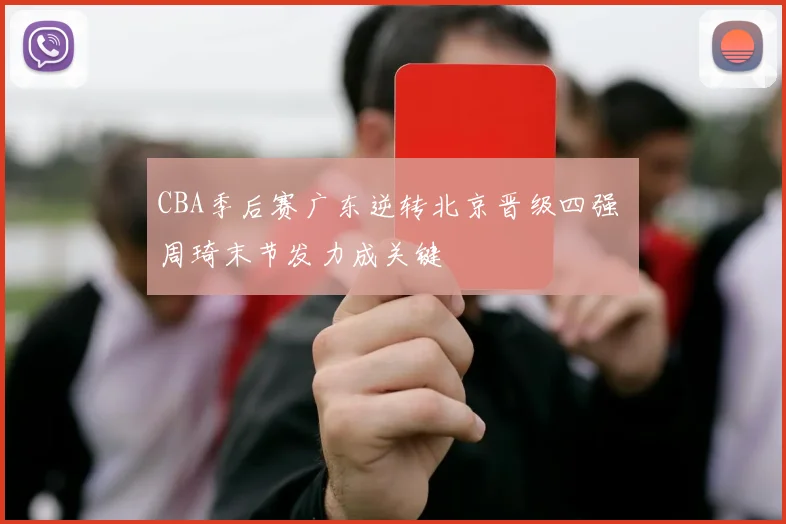 CBA季后赛广东逆转北京晋级四强 周琦末节发力成关键