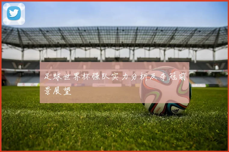 足球世界杯强队实力分析及夺冠前景展望