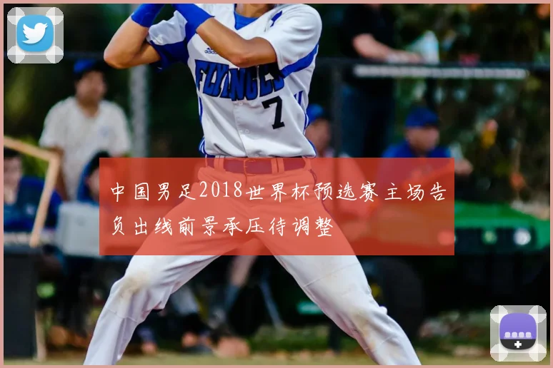 中国男足2018世界杯预选赛主场告负出线前景承压待调整